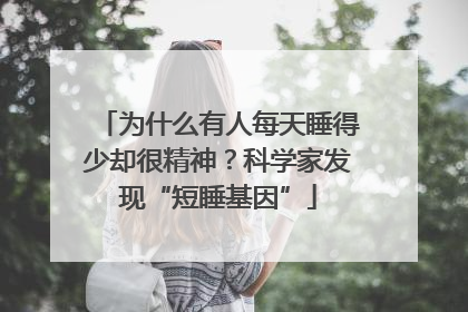 为什么有人每天睡得少却很精神？科学家发现“短睡基因”