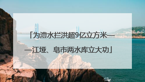 为澧水拦洪超9亿立方米——江垭、皂市两水库立大功