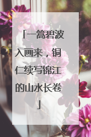 一篙碧波入画来，铜仁续写锦江的山水长卷