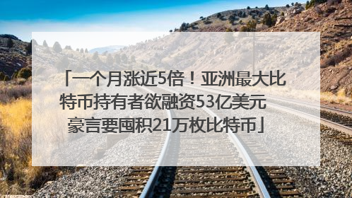 一个月涨近5倍！亚洲最大比特币持有者欲融资53亿美元 豪言要囤积21万枚比特币