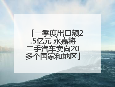 一季度出口额2.5亿元 永嘉将二手汽车卖向20多个国家和地区