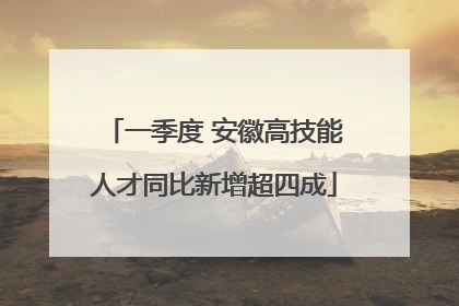 一季度 安徽高技能人才同比新增超四成