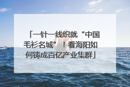 一针一线织就“中国毛衫名城”！看海阳如何铸成百亿产业集群