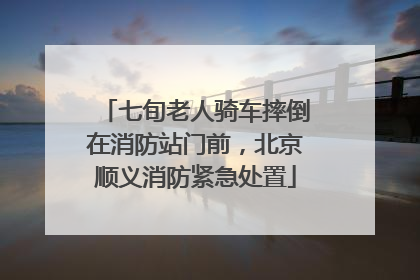 七旬老人骑车摔倒在消防站门前，北京顺义消防紧急处置