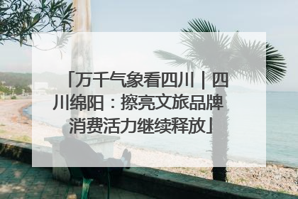 万千气象看四川｜四川绵阳：擦亮文旅品牌 消费活力继续释放