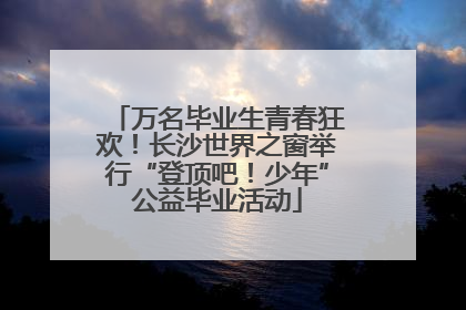 万名毕业生青春狂欢！长沙世界之窗举行“登顶吧！少年”公益毕业活动