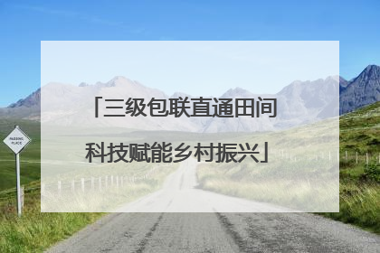 三级包联直通田间 科技赋能乡村振兴