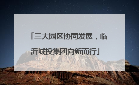三大园区协同发展，临沂城投集团向新而行