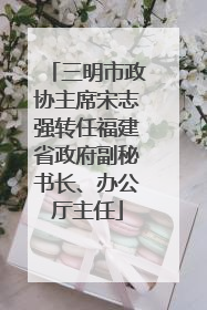 三明市政协主席宋志强转任福建省政府副秘书长、办公厅主任