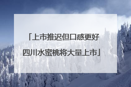 上市推迟但口感更好 四川水蜜桃将大量上市