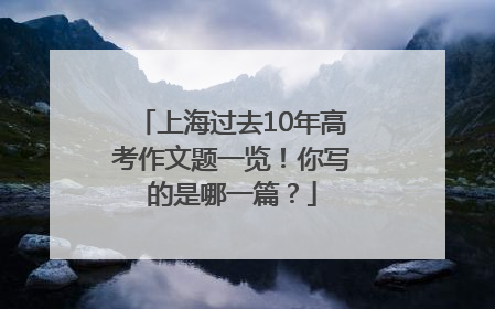 上海过去10年高考作文题一览！你写的是哪一篇？