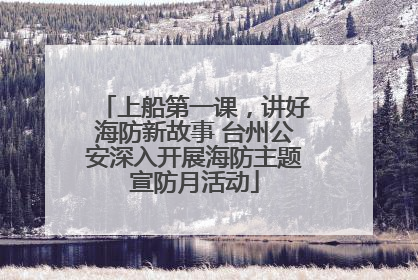 上船第一课，讲好海防新故事 台州公安深入开展海防主题宣防月活动