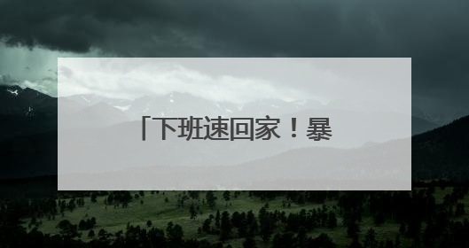 下班速回家！暴雨黄色预警！贵州大部分地区暴雨，多地大暴雨