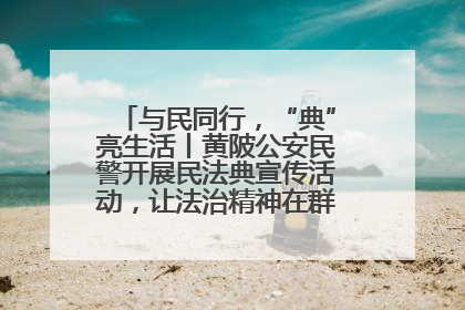 与民同行，“典”亮生活丨黄陂公安民警开展民法典宣传活动，让法治精神在群众心中落地生根
