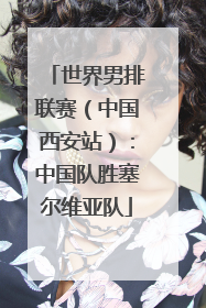 世界男排联赛（中国西安站）：中国队胜塞尔维亚队