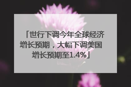 世行下调今年全球经济增长预期，大幅下调美国增长预期至1.4%