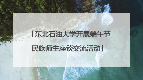 东北石油大学开展端午节民族师生座谈交流活动
