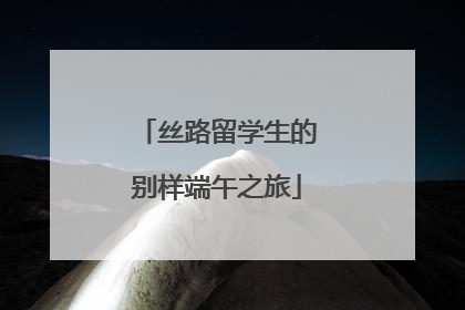 丝路留学生的别样端午之旅