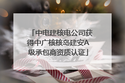 中电建核电公司获得中广核核岛建安A级承包商资质认证