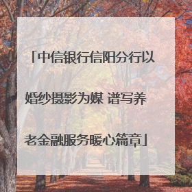 中信银行信阳分行以婚纱摄影为媒 谱写养老金融服务暖心篇章