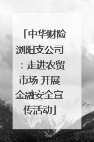 中华财险浏阳支公司：走进农贸市场 开展金融安全宣传活动