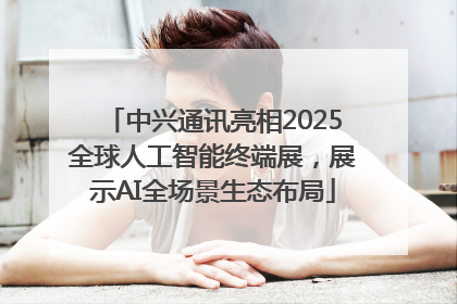 中兴通讯亮相2025全球人工智能终端展，展示AI全场景生态布局