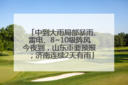 中到大雨局部暴雨、雷电、8~10级阵风今夜到，山东重要预报；济南连续2天有雨