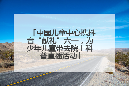 中国儿童中心携抖音“献礼”六一，为少年儿童带去院士科普直播活动
