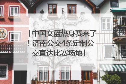 中国女篮热身赛来了！济南公交4条定制公交直达比赛场地