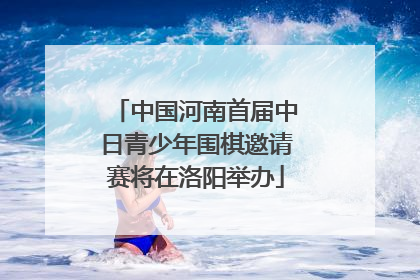 中国河南首届中日青少年围棋邀请赛将在洛阳举办