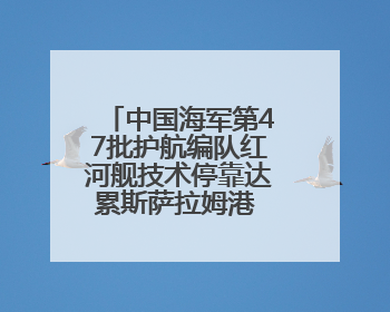 中国海军第47批护航编队红河舰技术停靠达累斯萨拉姆港 进行为期5天的补给休整