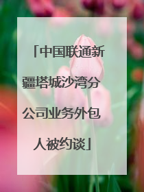 中国联通新疆塔城沙湾分公司业务外包人被约谈
