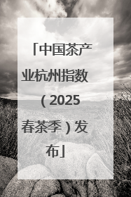 中国茶产业杭州指数（2025春茶季）发布