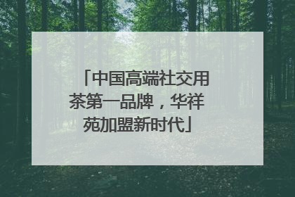 中国高端社交用茶第一品牌，华祥苑加盟新时代
