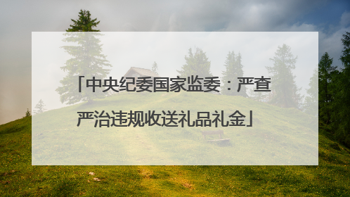中央纪委国家监委：严查严治违规收送礼品礼金