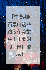 中考期间石景山这些路段车流集中！主要时段、出行提示