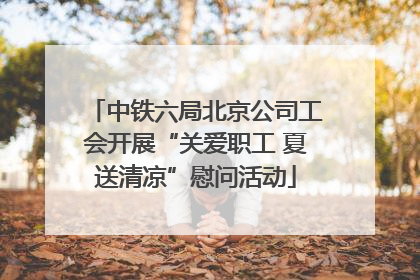 中铁六局北京公司工会开展“关爱职工 夏送清凉”慰问活动