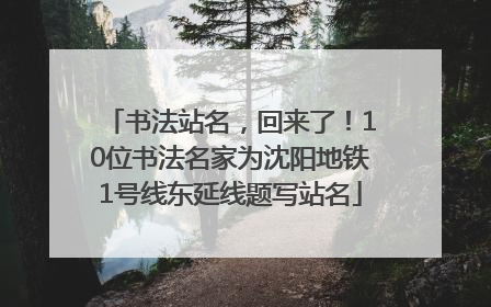 书法站名，回来了！10位书法名家为沈阳地铁1号线东延线题写站名