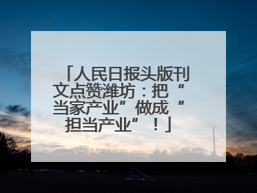 人民日报头版刊文点赞潍坊：把“当家产业”做成“担当产业”！