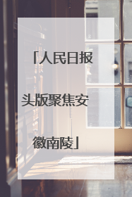 人民日报头版聚焦安徽南陵