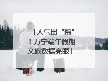 人气出“粽”！万宁端午假期文旅数据亮眼