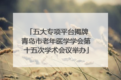 五大专项平台揭牌 青岛市老年医学学会第十五次学术会议举办