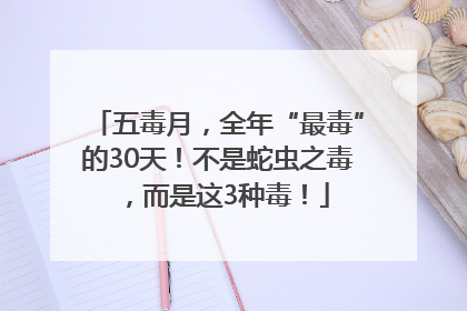 五毒月，全年“最毒”的30天！不是蛇虫之毒，而是这3种毒！