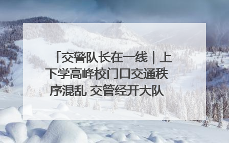 交警队长在一线｜上下学高峰校门口交通秩序混乱 交管经开大队多举措进行整治