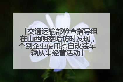 交通运输部检查指导组在山西明察暗访时发现，个别企业使用擅自改装车辆从事经营活动