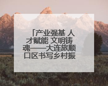 产业强基 人才赋能 文明铸魂——大连旅顺口区书写乡村振兴纪实