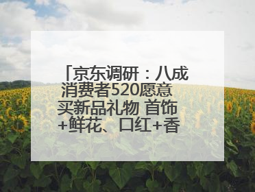 京东调研：八成消费者520愿意买新品礼物 首饰+鲜花、口红+香水礼盒受关注