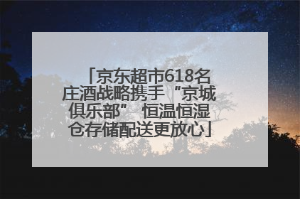 京东超市618名庄酒战略携手“京城俱乐部” 恒温恒湿仓存储配送更放心