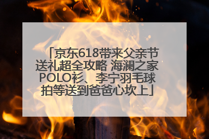 京东618带来父亲节送礼超全攻略 海澜之家POLO衫、李宁羽毛球拍等送到爸爸心坎上