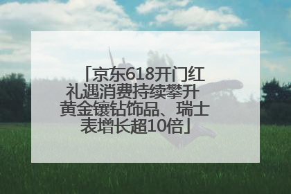 京东618开门红礼遇消费持续攀升 黄金镶钻饰品、瑞士表增长超10倍
